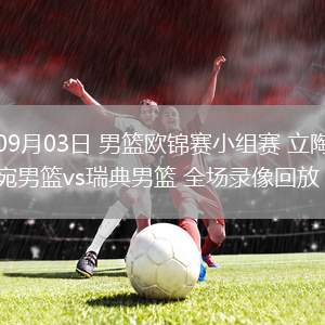 09月03日 男籃歐錦賽小組賽 立陶宛男籃vs瑞典男籃 全場錄像回放