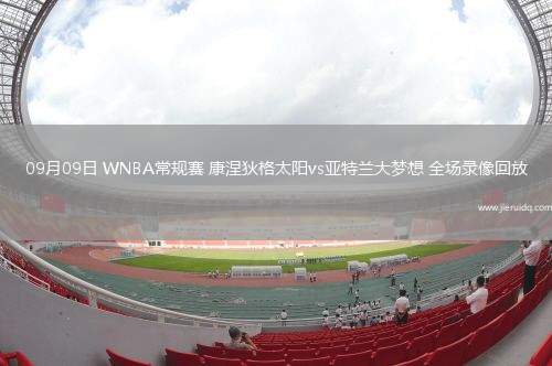 09月09日 WNBA常規(guī)賽 康涅狄格太陽vs亞特蘭大夢想 全場錄像回放