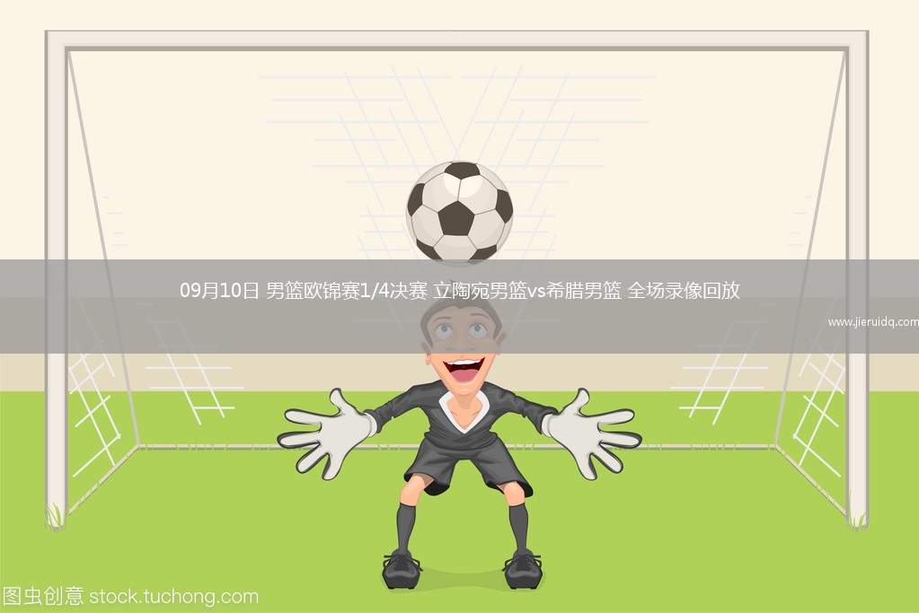 09月10日 男籃歐錦賽1/4決賽 立陶宛男籃vs希臘男籃 全場(chǎng)錄像回放