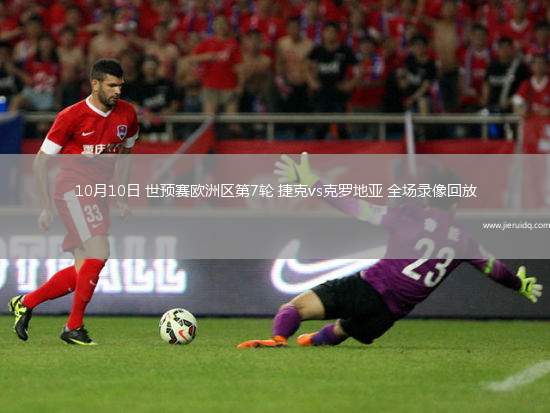 10月10日 世預(yù)賽歐洲區(qū)第7輪 捷克vs克羅地亞 全場錄像回放
