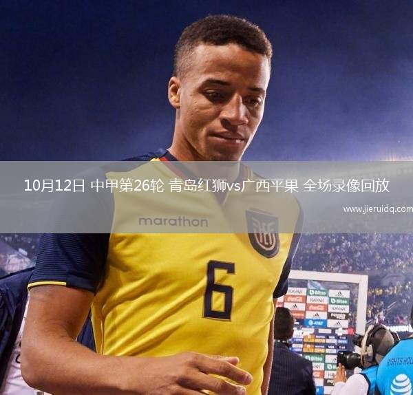 10月12日 中甲第26輪 青島紅獅vs廣西平果 全場(chǎng)錄像回放