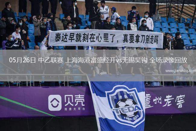05月26日 中乙聯(lián)賽 上海海港富盛經(jīng)開vs無錫吳鉤 全場錄像回放