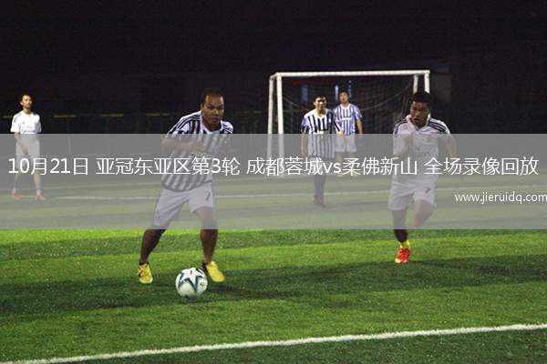 10月21日 亞冠東亞區(qū)第3輪 成都蓉城vs柔佛新山 全場(chǎng)錄像回放