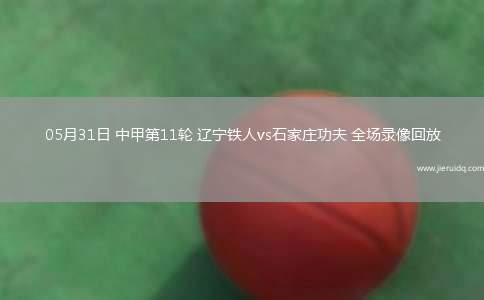 05月31日 中甲第11輪 遼寧鐵人vs石家莊功夫 全場錄像回放