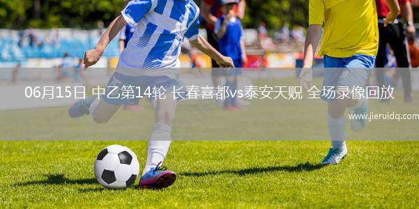 06月15日 中乙第14輪 長(zhǎng)春喜都vs泰安天貺 全場(chǎng)錄像回放
