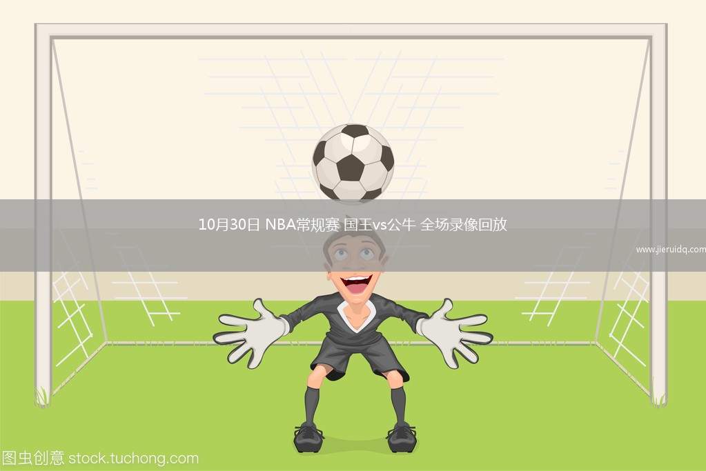 10月30日 NBA常規(guī)賽 國(guó)王vs公牛 全場(chǎng)錄像回放