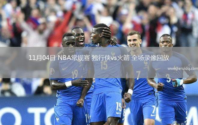 11月04日 NBA常規(guī)賽 獨(dú)行俠vs火箭 全場(chǎng)錄像回放