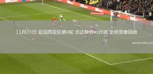 11月05日 亞冠西亞區(qū)第4輪 吉達(dá)聯(lián)合vs沙迦 全場(chǎng)錄像回放