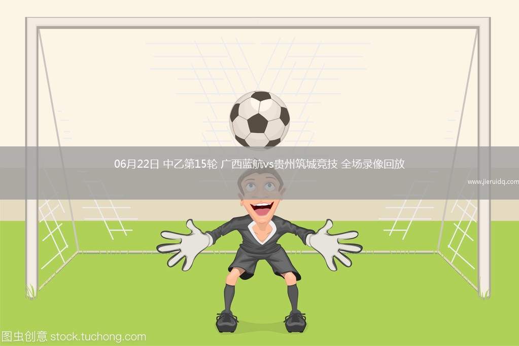 06月22日 中乙第15輪 廣西藍(lán)航vs貴州筑城競技 全場錄像回放