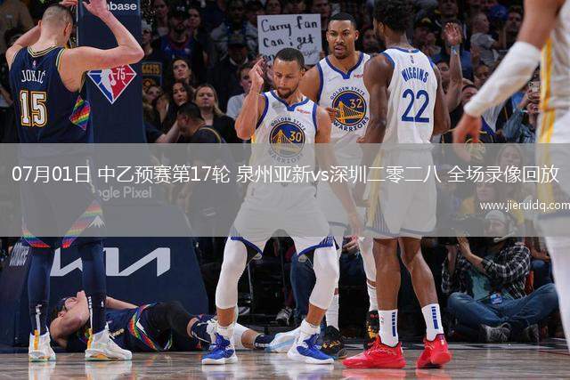07月01日 中乙預(yù)賽第17輪 泉州亞新vs深圳二零二八 全場錄像回放
