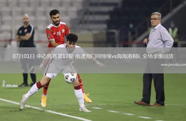 07月01日 中乙預(yù)賽第17輪 南通海門(mén)珂締緣vs海海港B隊(duì) 全場(chǎng)錄像回放
