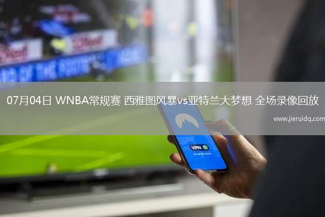 07月04日 WNBA常規(guī)賽 西雅圖風暴vs亞特蘭大夢想 全場錄像回放