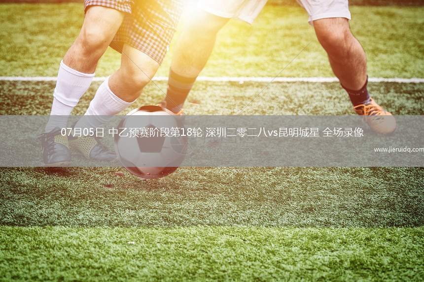 07月05日 中乙預(yù)賽階段第18輪 深圳二零二八vs昆明城星 全場(chǎng)錄像