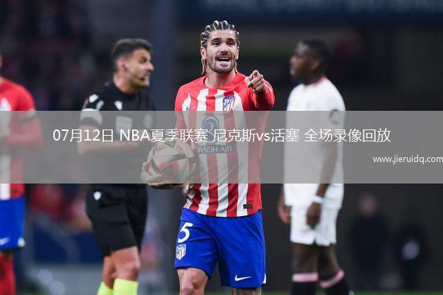 07月12日 NBA夏季聯(lián)賽 尼克斯vs活塞 全場(chǎng)錄像回放