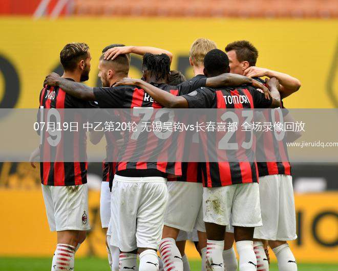 07月19日 中乙第20輪 無(wú)錫吳鉤vs長(zhǎng)春喜都 全場(chǎng)錄像回放