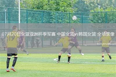 07月20日女籃亞洲杯季軍賽 中國(guó)女籃vs韓國(guó)女籃 全場(chǎng)錄像
