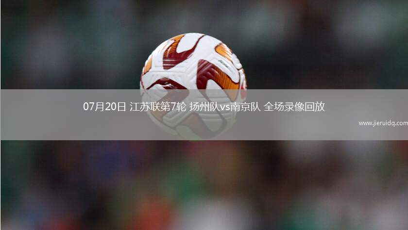 07月20日 江蘇聯(lián)第7輪 揚(yáng)州隊(duì)vs南京隊(duì) 全場(chǎng)錄像回放