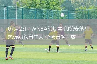 07月23日 WNBA常規(guī)賽 印第安納狂熱vs紐約自由人 全場(chǎng)錄像回放