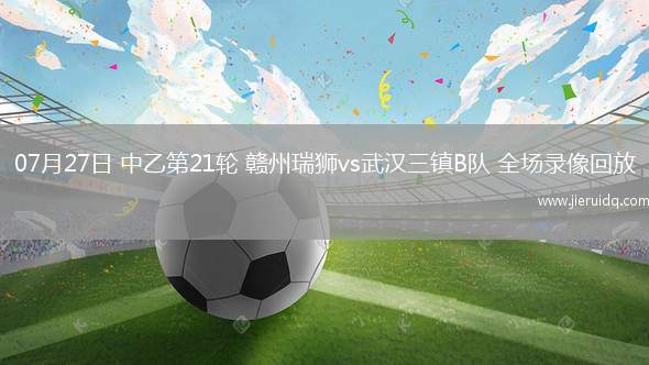 07月27日 中乙第21輪 贛州瑞獅vs武漢三鎮(zhèn)B隊(duì) 全場(chǎng)錄像回放