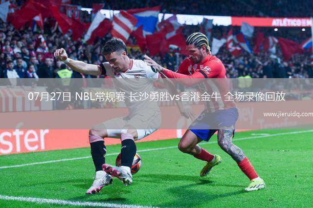 07月27日 NBL常規(guī)賽 長(zhǎng)沙勇勝vs香港金牛 全場(chǎng)錄像回放