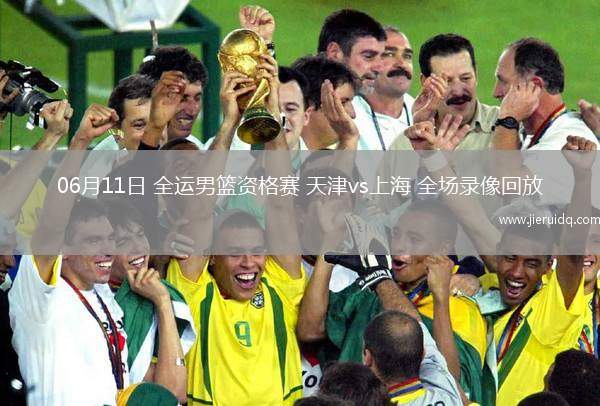 06月11日 全運男籃資格賽 天津vs上海 全場錄像回放