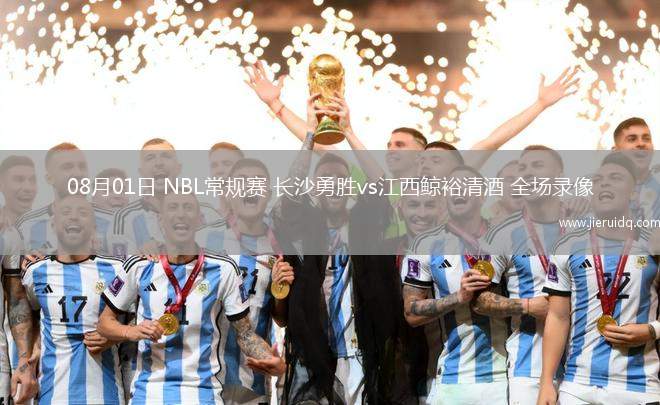 08月01日 NBL常規(guī)賽 長(zhǎng)沙勇勝vs江西鯨裕清酒 全場(chǎng)錄像