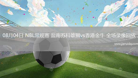 08月04日 NBL常規(guī)賽 鹽南蘇科雄獅vs香港金牛 全場錄像回放