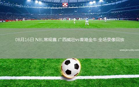 08月16日 NBL常規(guī)賽 廣西威壯vs香港金牛 全場錄像回放