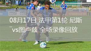 08月17日 法甲第1輪 尼斯vs圖盧茲 全場錄像回放